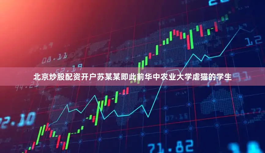 北京炒股配资开户苏某某即此前华中农业大学虐猫的学生