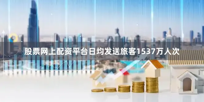 股票网上配资平台日均发送旅客1537万人次