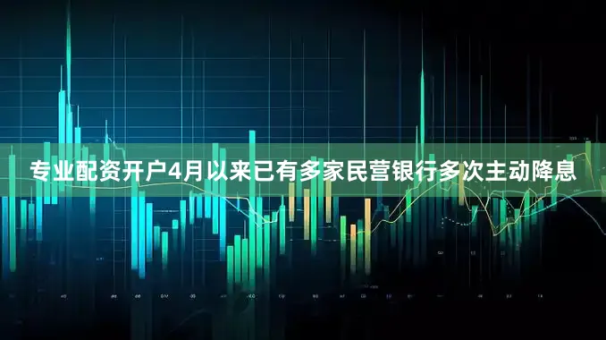 专业配资开户4月以来已有多家民营银行多次主动降息