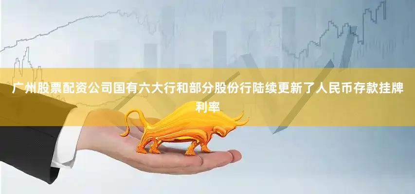 广州股票配资公司国有六大行和部分股份行陆续更新了人民币存款挂牌利率