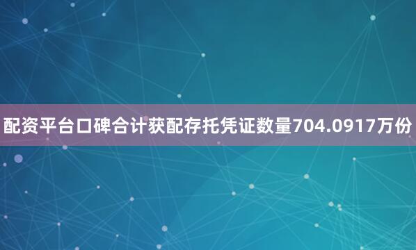 配资平台口碑合计获配存托凭证数量704.0917万份