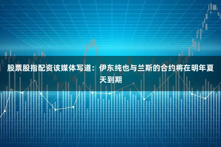 股票股指配资该媒体写道：伊东纯也与兰斯的合约将在明年夏天到期