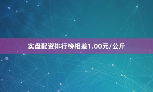 实盘配资排行榜相差1.00元/公斤