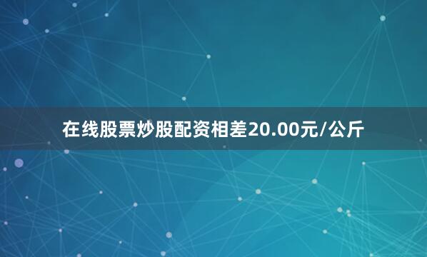 在线股票炒股配资相差20.00元/公斤