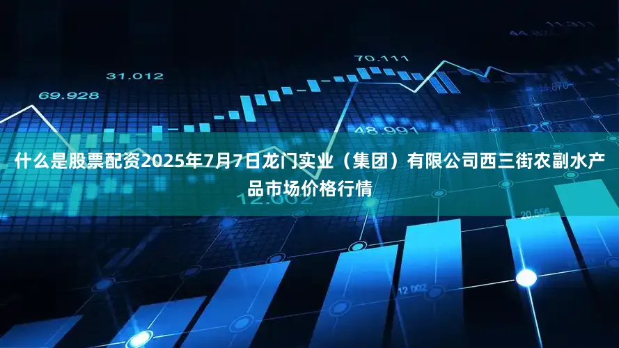 什么是股票配资2025年7月7日龙门实业(集团)有限公司西三街农副水产品市场价格行情