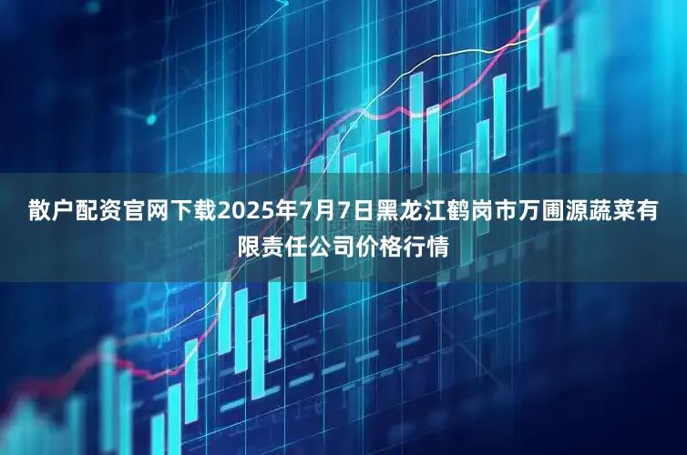 散户配资官网下载2025年7月7日黑龙江鹤岗市万圃源蔬菜有限责任公司价格行情