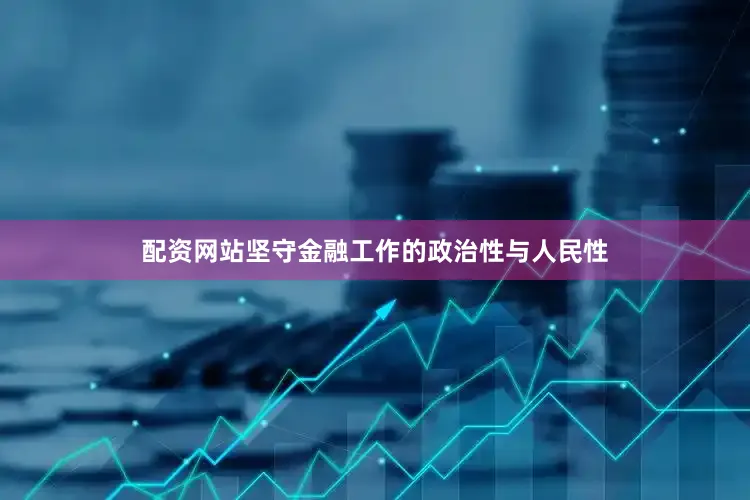 配资网站坚守金融工作的政治性与人民性