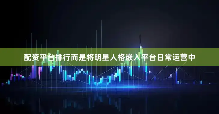 配资平台排行而是将明星人格嵌入平台日常运营中