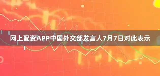 网上配资APP中国外交部发言人7月7日对此表示