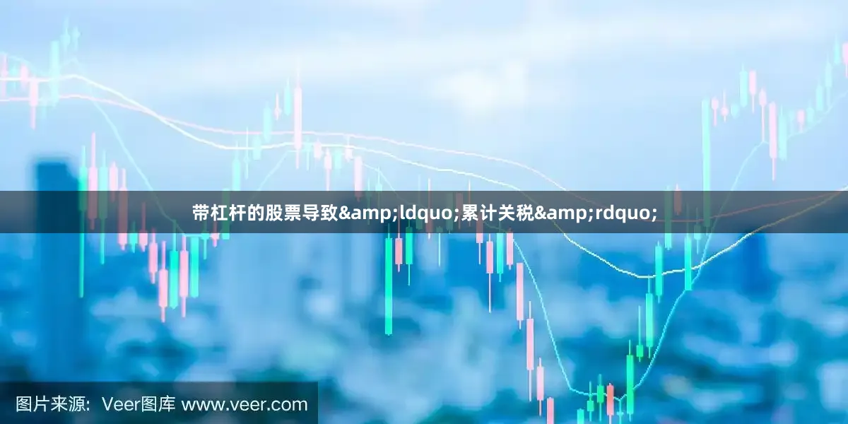 带杠杆的股票导致&ldquo;累计关税&rdquo;