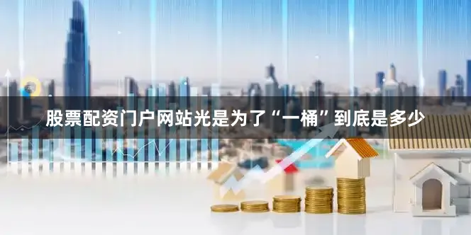 股票配资门户网站光是为了“一桶”到底是多少