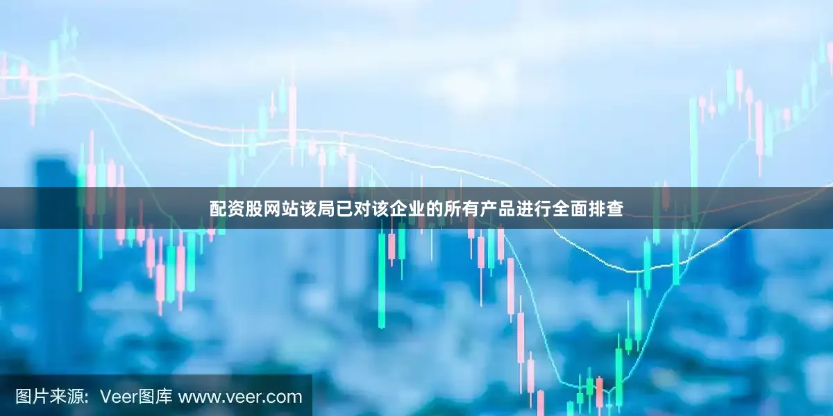 配资股网站该局已对该企业的所有产品进行全面排查