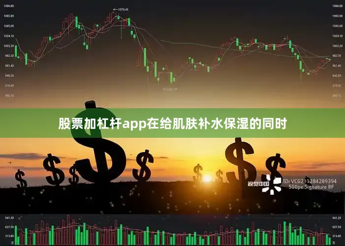 股票加杠杆app在给肌肤补水保湿的同时