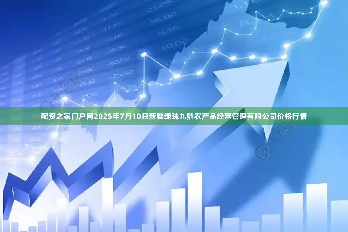 配资之家门户网2025年7月10日新疆绿珠九鼎农产品经营管理有限公司价格行情