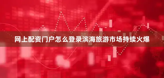网上配资门户怎么登录　　滨海旅游市场持续火爆