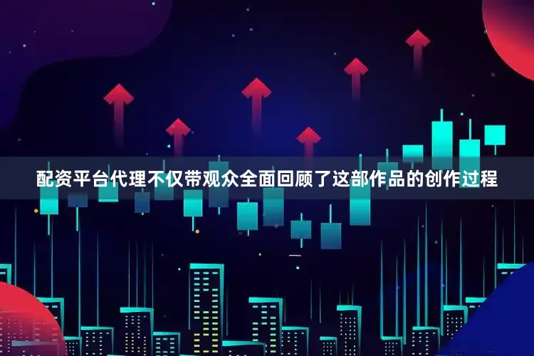 配资平台代理不仅带观众全面回顾了这部作品的创作过程