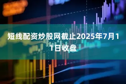 短线配资炒股网截止2025年7月11日收盘