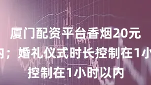 厦门配资平台香烟20元/盒以内；婚礼仪式时长控制在1小时以内