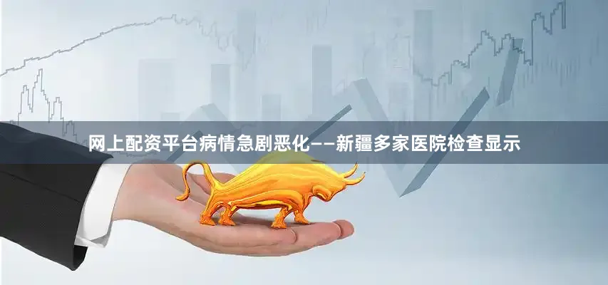 网上配资平台病情急剧恶化——新疆多家医院检查显示