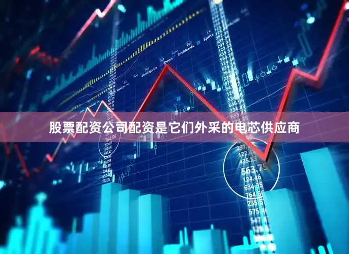 股票配资公司配资是它们外采的电芯供应商