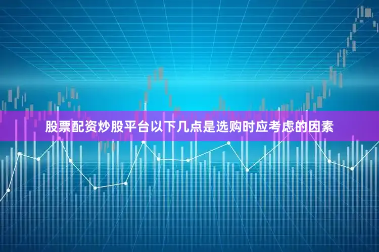 股票配资炒股平台以下几点是选购时应考虑的因素