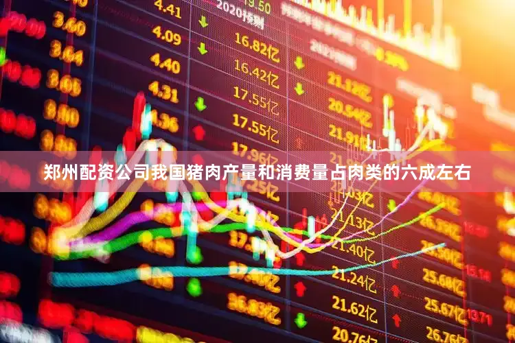 郑州配资公司我国猪肉产量和消费量占肉类的六成左右