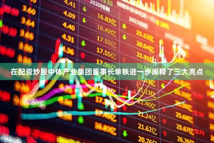 在配资炒股中体产业集团董事长单铁进一步阐释了三大亮点