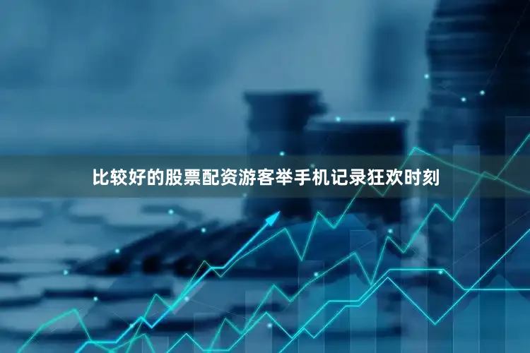 比较好的股票配资游客举手机记录狂欢时刻