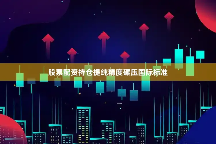 股票配资持仓提纯精度碾压国际标准
