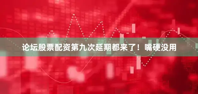 论坛股票配资第九次延期都来了！嘴硬没用