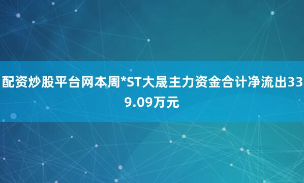 配资炒股平台网本周*ST大晟主力资金合计净流出339.09万元