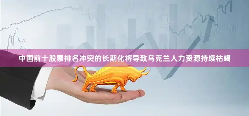 中国前十股票排名冲突的长期化将导致乌克兰人力资源持续枯竭