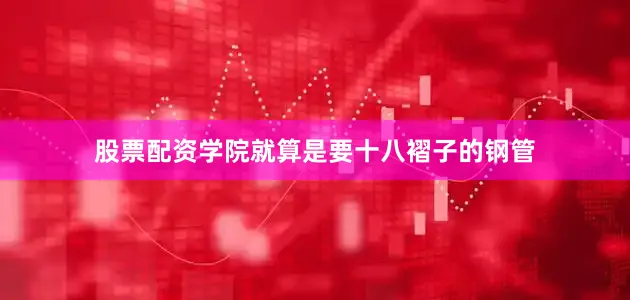 股票配资学院就算是要十八褶子的钢管