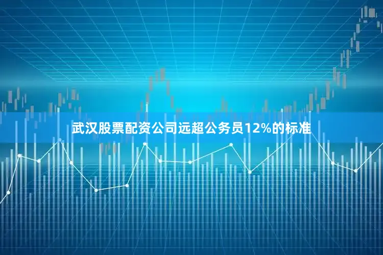 武汉股票配资公司远超公务员12%的标准