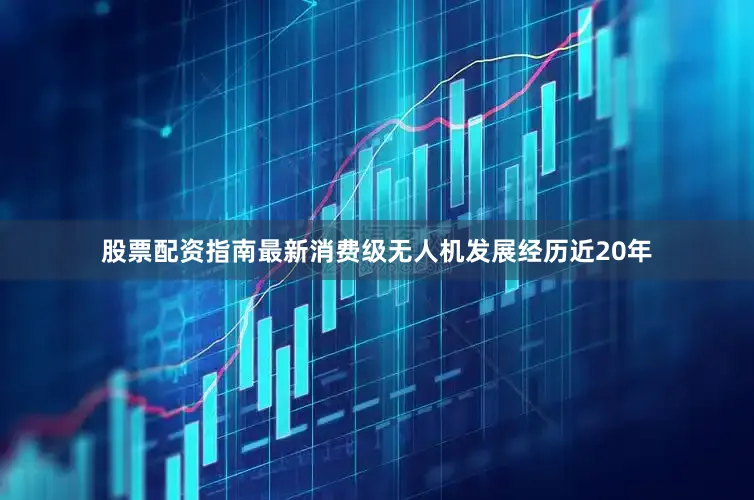 股票配资指南最新消费级无人机发展经历近20年