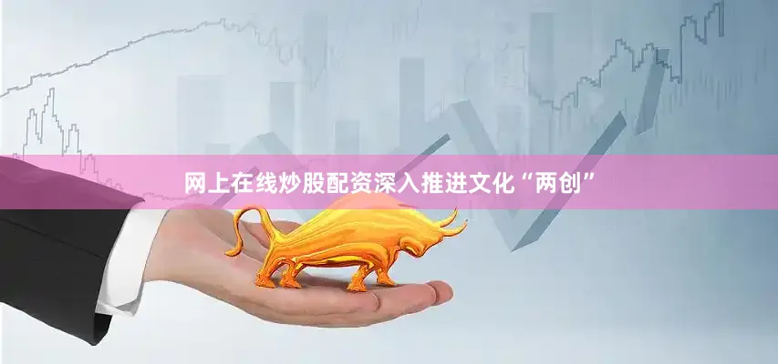 网上在线炒股配资深入推进文化“两创”