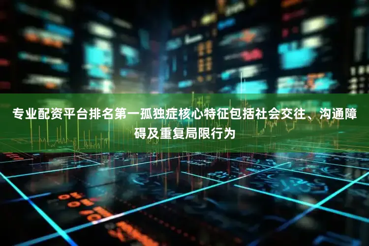 专业配资平台排名第一孤独症核心特征包括社会交往、沟通障碍及重复局限行为
