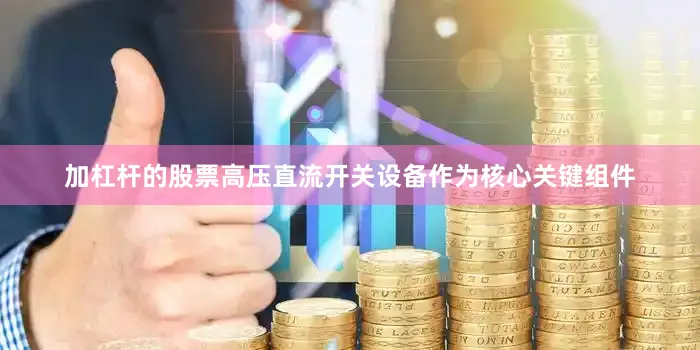 加杠杆的股票高压直流开关设备作为核心关键组件