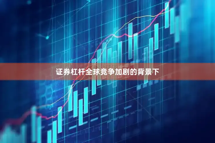 证券杠杆全球竞争加剧的背景下