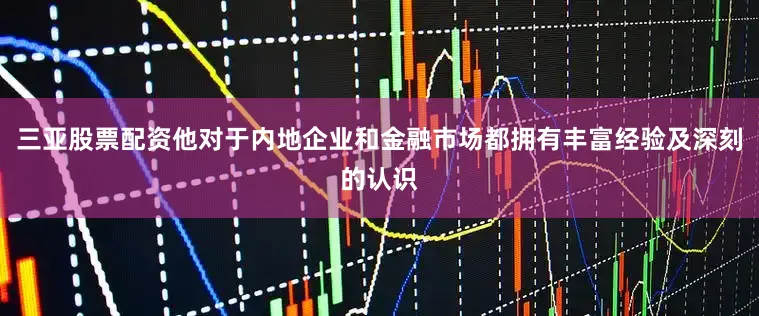 三亚股票配资他对于内地企业和金融市场都拥有丰富经验及深刻的认识