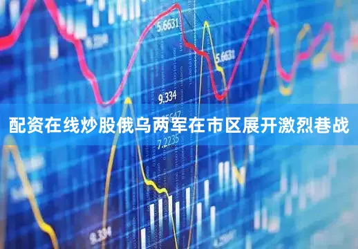 配资在线炒股俄乌两军在市区展开激烈巷战