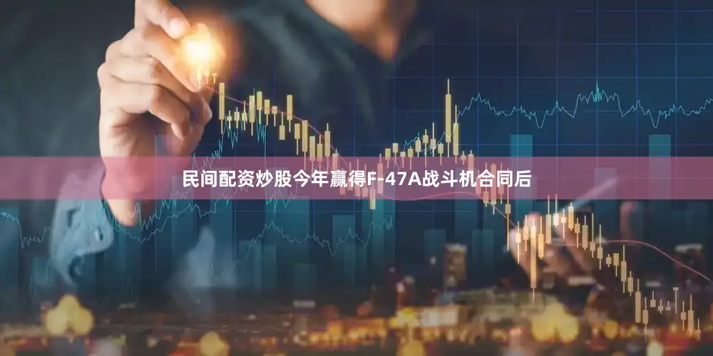 民间配资炒股今年赢得F-47A战斗机合同后