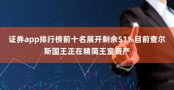 证券app排行榜前十名展开剩余51%目前查尔斯国王正在精简王室资产