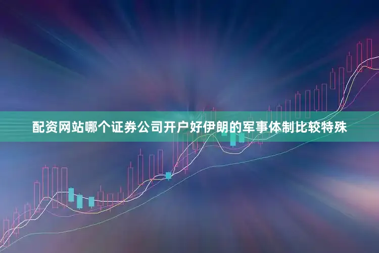 配资网站哪个证券公司开户好伊朗的军事体制比较特殊