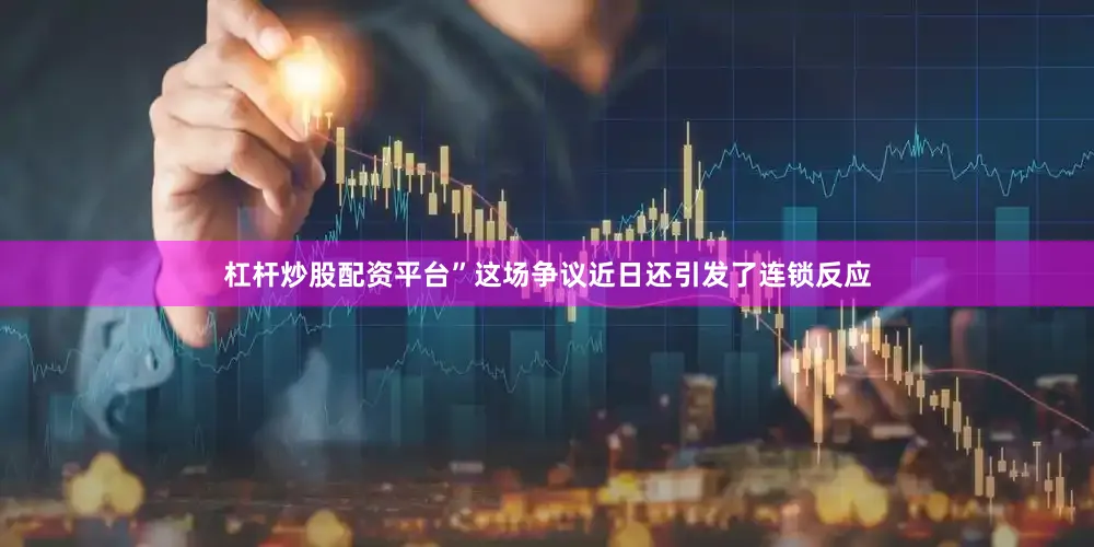 杠杆炒股配资平台”这场争议近日还引发了连锁反应