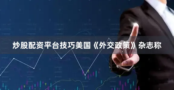 炒股配资平台技巧美国《外交政策》杂志称