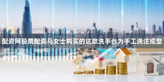 配资网股票配资马女士购买的这款洗手台为手工浇注成型