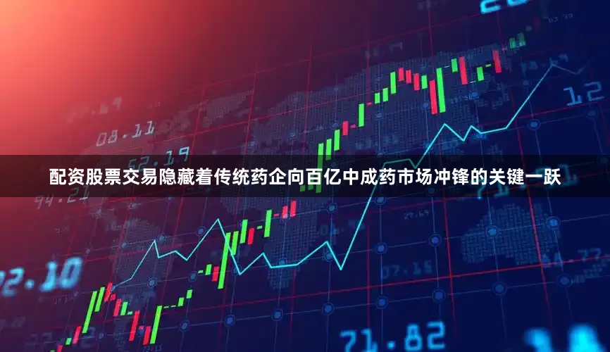 配资股票交易隐藏着传统药企向百亿中成药市场冲锋的关键一跃