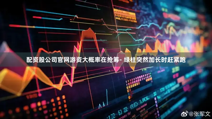 配资股公司官网游资大概率在抢筹- 绿柱突然加长时赶紧跑