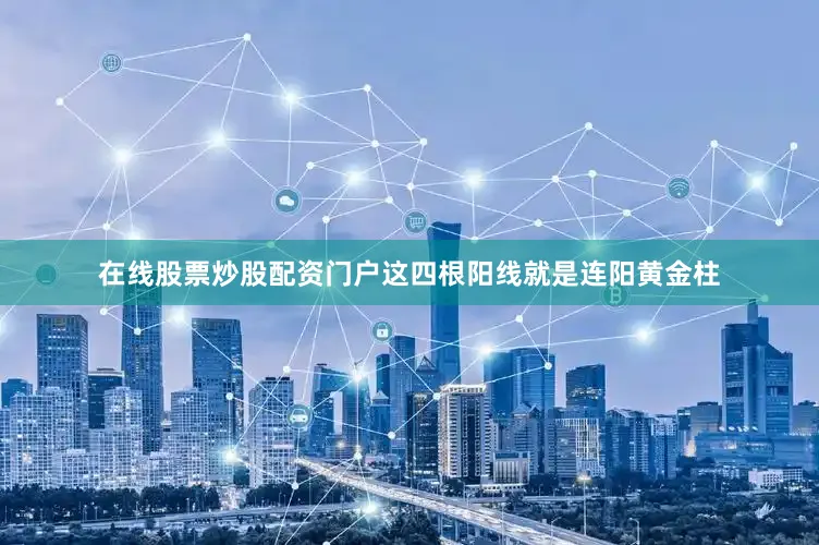 在线股票炒股配资门户这四根阳线就是连阳黄金柱